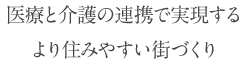 医療と介護の連携で実現するより住みやすい街づくり